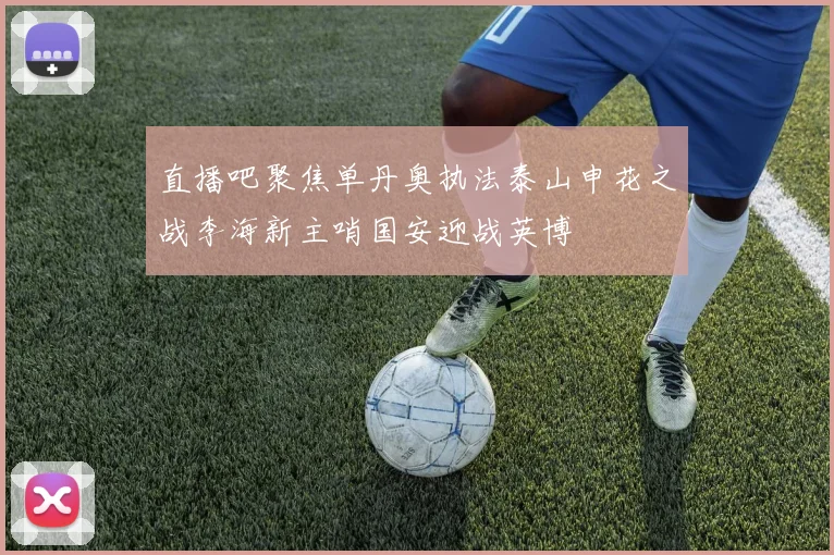 直播吧聚焦单丹奥执法泰山申花之战李海新主哨国安迎战英博