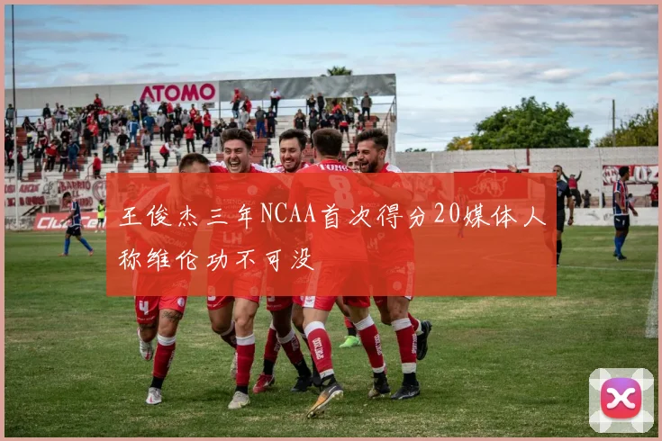 王俊杰三年NCAA首次得分20媒体人称维伦功不可没