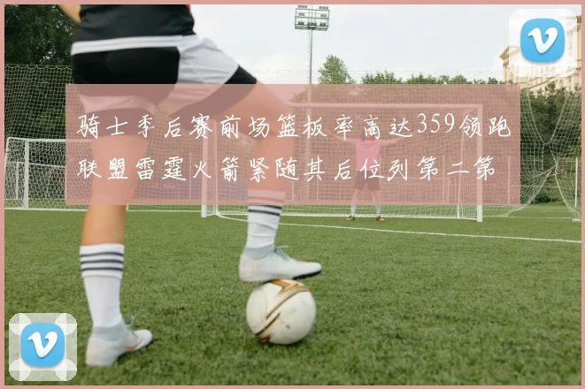 骑士季后赛前场篮板率高达359领跑联盟雷霆火箭紧随其后位列第二第三