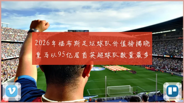 2026年福布斯足坛球队价值榜揭晓皇马以95亿居首英超球队数量最多