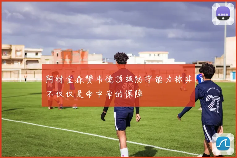 阿特金森赞韦德顶级防守能力称其不仅仅是命中率的保障